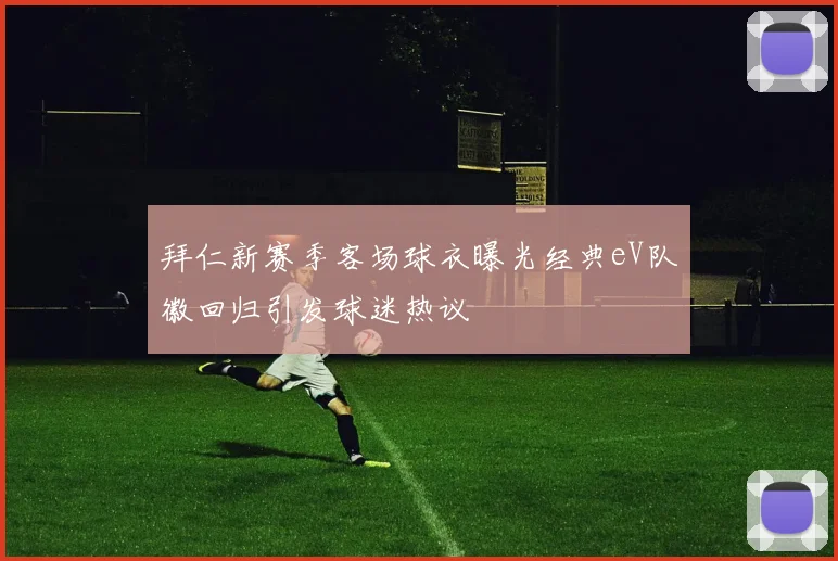 拜仁新赛季客场球衣曝光经典eV队徽回归引发球迷热议