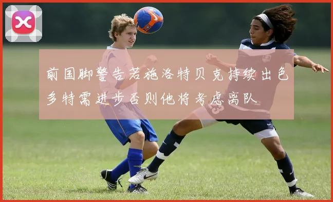 前国脚警告若施洛特贝克持续出色多特需进步否则他将考虑离队