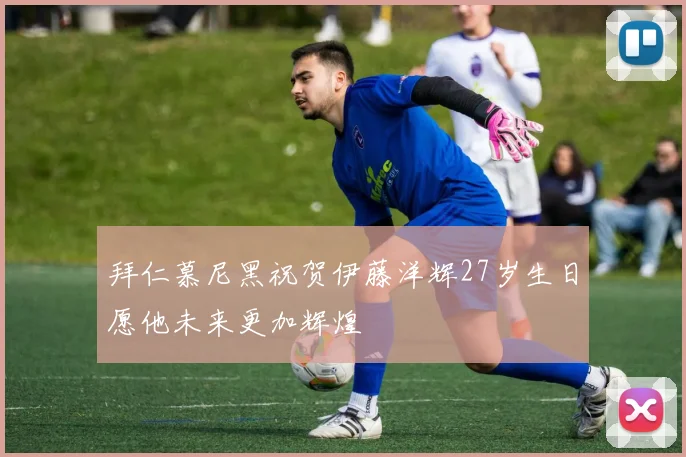 拜仁慕尼黑祝贺伊藤洋辉27岁生日愿他未来更加辉煌