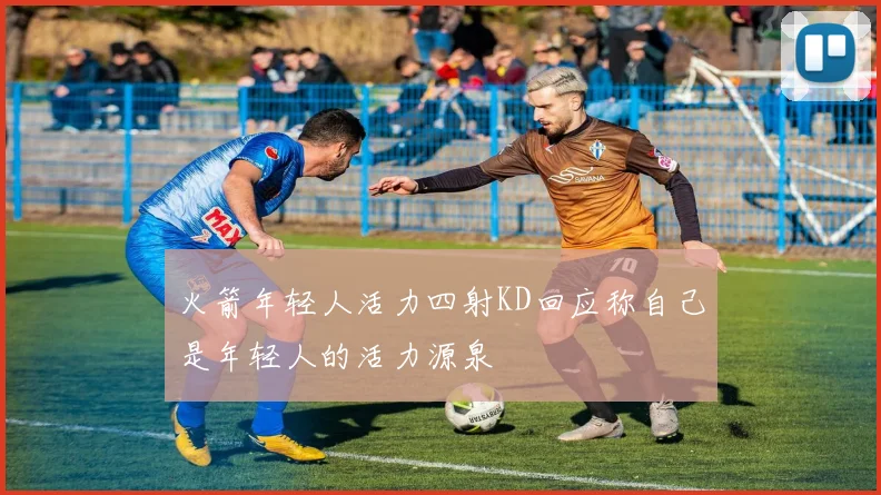 火箭年轻人活力四射KD回应称自己是年轻人的活力源泉
