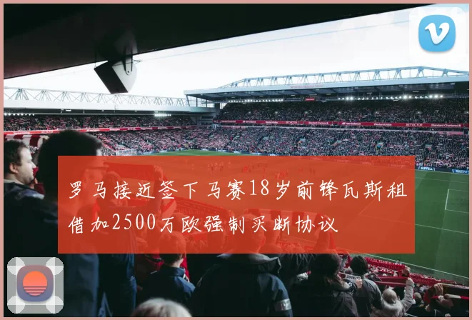 罗马接近签下马赛18岁前锋瓦斯租借加2500万欧强制买断协议