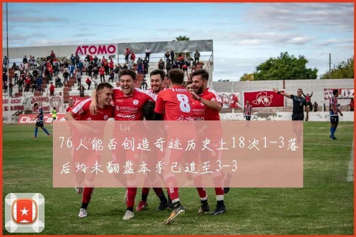 76人能否创造奇迹历史上18次1-3落后均未翻盘本季已追至3-3