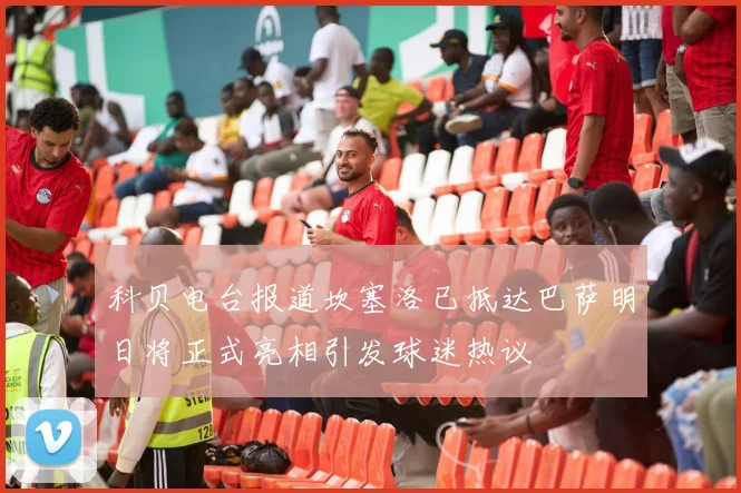 科贝电台报道坎塞洛已抵达巴萨明日将正式亮相引发球迷热议