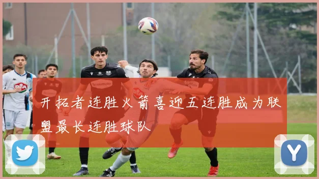 开拓者连胜火箭喜迎五连胜成为联盟最长连胜球队