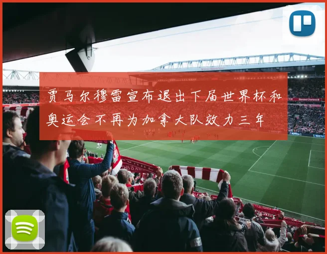 贾马尔穆雷宣布退出下届世界杯和奥运会不再为加拿大队效力三年
