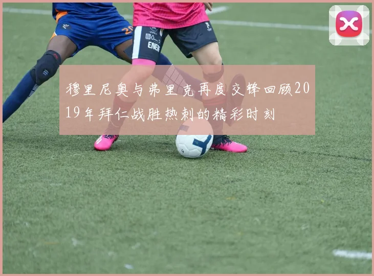 穆里尼奥与弗里克再度交锋回顾2019年拜仁战胜热刺的精彩时刻