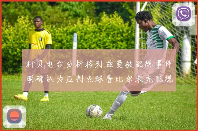 科贝电台分析格列兹曼被犯规事件明确认为应判点球普比尔未先犯规