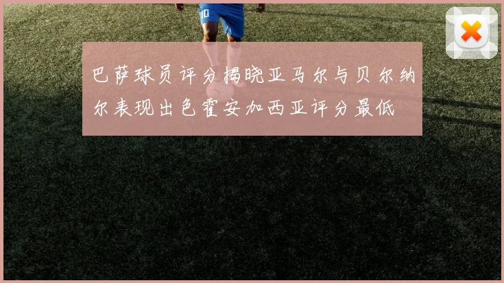巴萨球员评分揭晓亚马尔与贝尔纳尔表现出色霍安加西亚评分最低