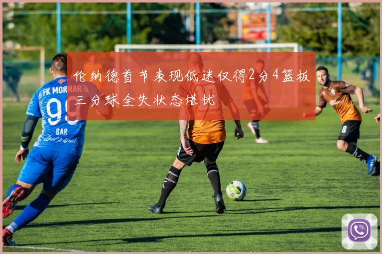 伦纳德首节表现低迷仅得2分4篮板三分球全失状态堪忧