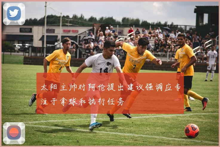 太阳主帅对阿伦提出建议强调应专注于拿球和执行任务