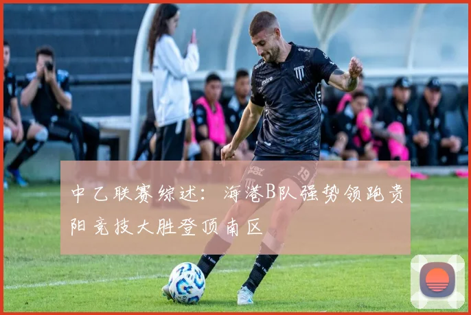中乙联赛综述：海港B队强势领跑贵阳竞技大胜登顶南区