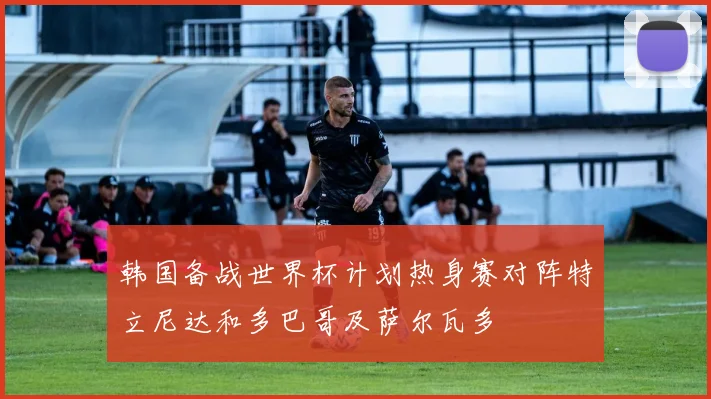 韩国备战世界杯计划热身赛对阵特立尼达和多巴哥及萨尔瓦多