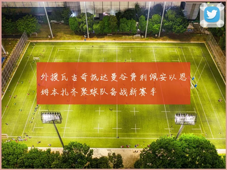 外援瓦吉奇抵达曼谷费利佩安以恩姆本扎齐聚球队备战新赛季